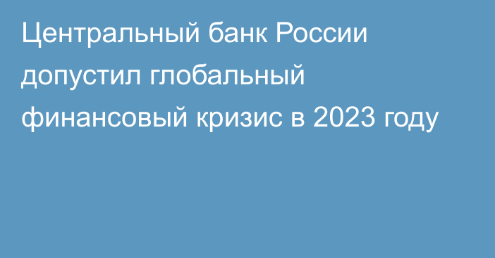 Центральный банк России допустил глобальный финансовый кризис в 2023 году