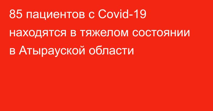 85 пациентов с Covid-19 находятся в тяжелом состоянии в Атырауской области