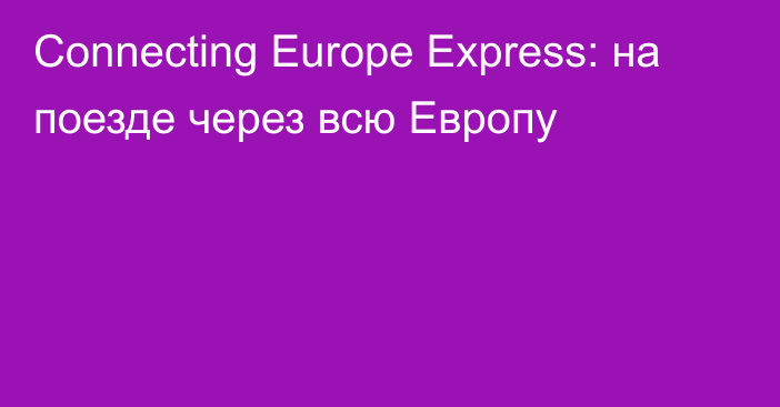 Connecting Europe Express: на поезде через всю Европу