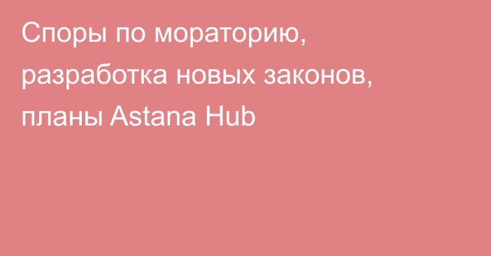 Споры по мораторию, разработка новых законов, планы Astana Hub