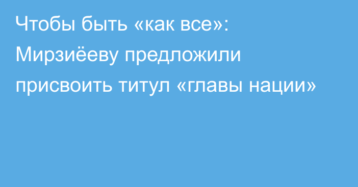 Чтобы быть «как все»: Мирзиёеву предложили присвоить титул «главы нации»
