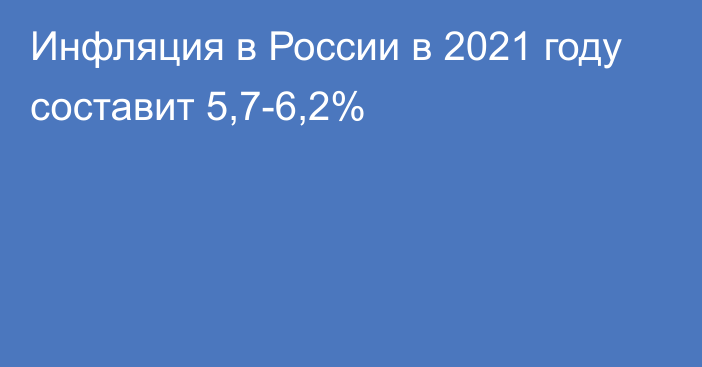 Инфляция в России в 2021 году составит 5,7-6,2%