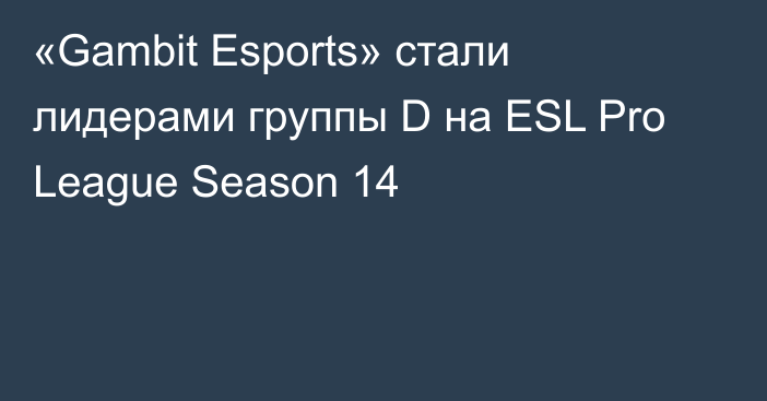 «Gambit Esports» стали лидерами группы D на ESL Pro League Season 14