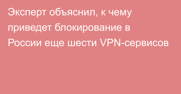 Эксперт объяснил, к чему приведет блокирование в России еще шести VPN-сервисов