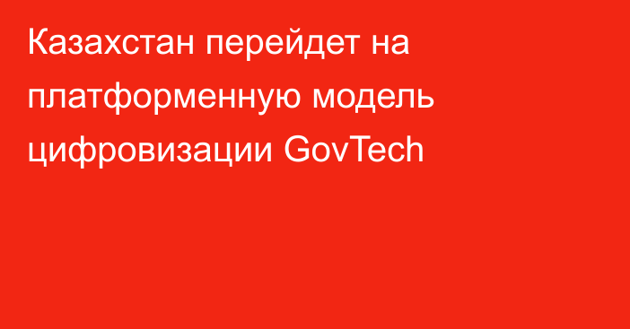 Казахстан перейдет на платформенную модель цифровизации GovTech