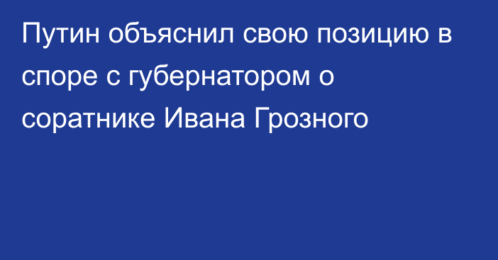 Путин объяснил свою позицию в споре с губернатором о соратнике Ивана Грозного