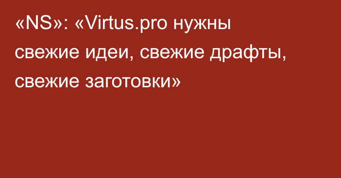 «NS»: «Virtus.pro нужны свежие идеи, свежие драфты, свежие заготовки»