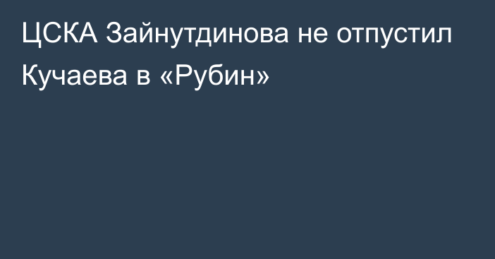 ЦСКА Зайнутдинова не отпустил Кучаева в «Рубин»