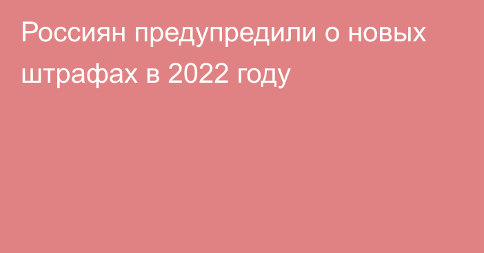 Россиян предупредили о новых штрафах в 2022 году