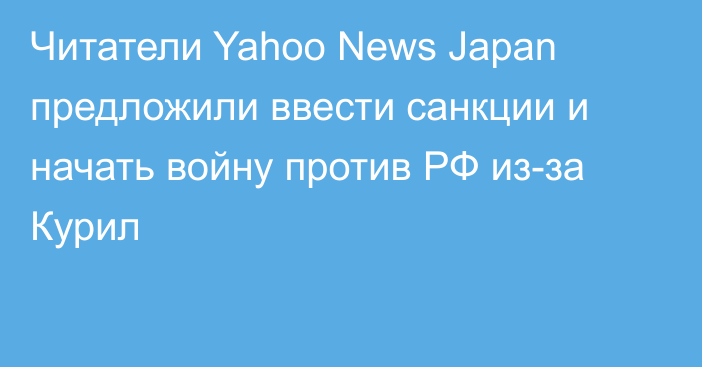 Читатели Yahoo News Japan предложили ввести санкции и начать войну против РФ из-за Курил