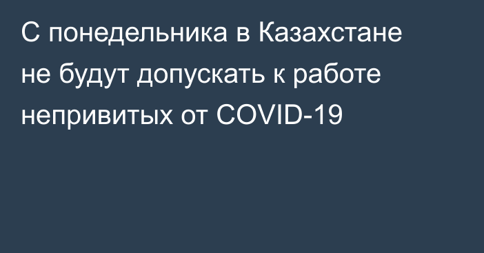 С понедельника в Казахстане не будут допускать к работе непривитых от COVID-19