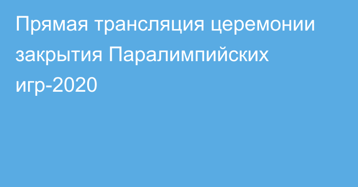 Прямая трансляция церемонии закрытия Паралимпийских игр-2020