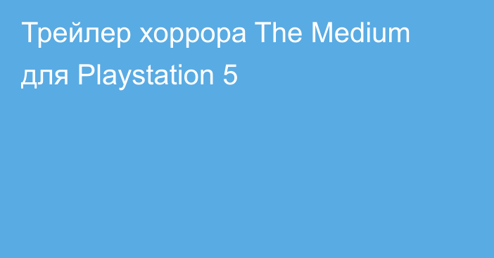 Трейлер хоррора The Medium для Playstation 5