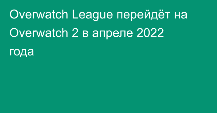 Overwatch League перейдёт на Overwatch 2 в апреле 2022 года