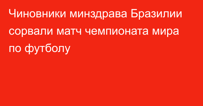 Чиновники минздрава Бразилии сорвали матч чемпионата мира по футболу