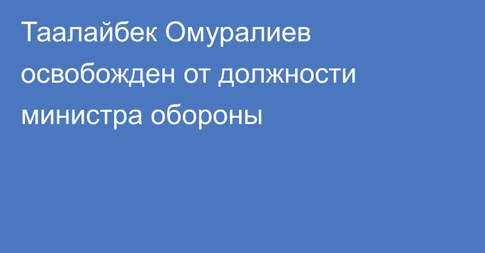 Таалайбек Омуралиев освобожден от должности министра обороны
