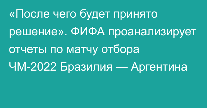 «После чего будет принято решение». ФИФА проанализирует отчеты по матчу отбора ЧМ-2022 Бразилия — Аргентина