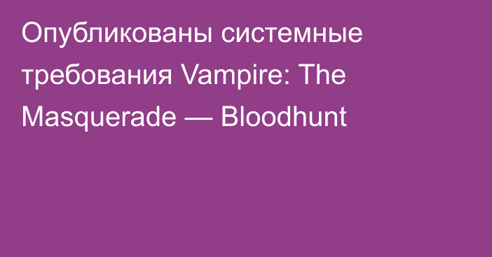 Опубликованы системные требования Vampire: The Masquerade — Bloodhunt