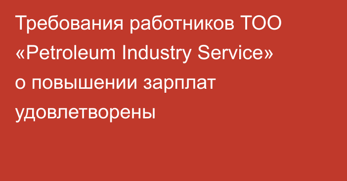 Требования работников ТОО «Petroleum Industry Service» о повышении зарплат удовлетворены