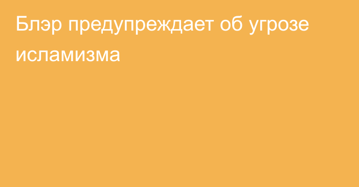 Блэр предупреждает об угрозе исламизма