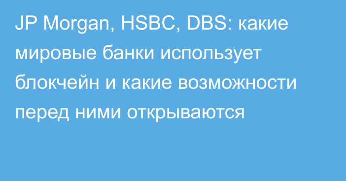 JP Morgan, HSBC, DBS: какие мировые банки использует блокчейн и какие возможности перед ними открываются
