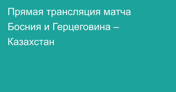 Прямая трансляция матча Босния и Герцеговина – Казахстан