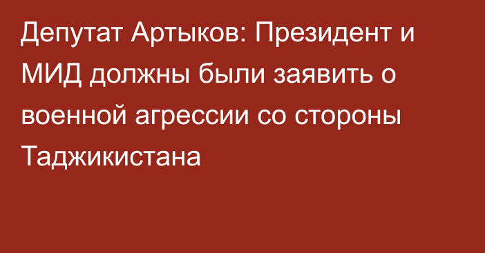 Депутат Артыков: Президент и МИД должны были заявить о военной агрессии со стороны Таджикистана