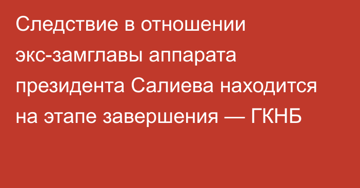 Следствие в отношении экс-замглавы аппарата президента Салиева находится на этапе завершения — ГКНБ