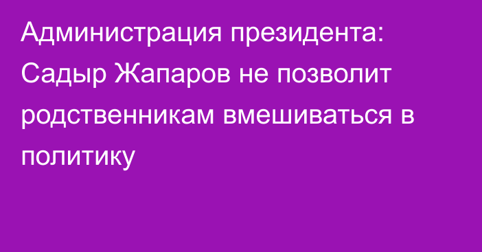 Администрация президента: Садыр Жапаров не позволит родственникам вмешиваться в политику