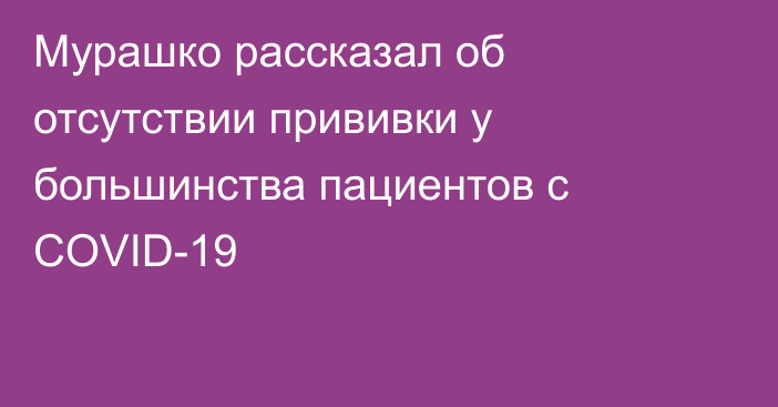 Мурашко рассказал об отсутствии прививки у большинства пациентов с COVID-19