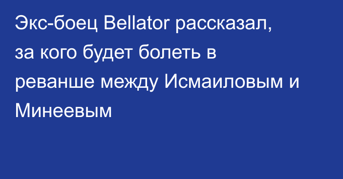 Экс-боец Bellator рассказал, за кого будет болеть в реванше между Исмаиловым и Минеевым