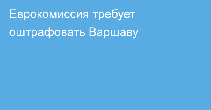 Еврокомиссия требует оштрафовать Варшаву