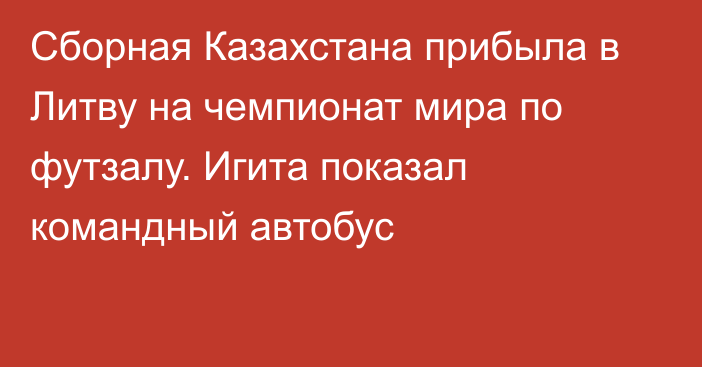 Сборная Казахстана прибыла в Литву на чемпионат мира по футзалу. Игита показал командный автобус