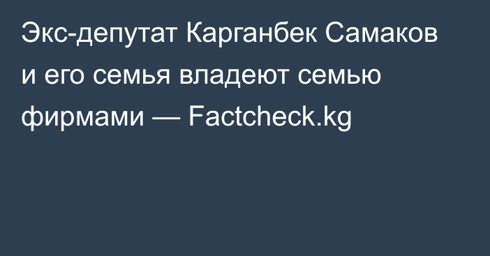 Экс-депутат Карганбек Самаков и его семья владеют семью фирмами — Factcheck.kg