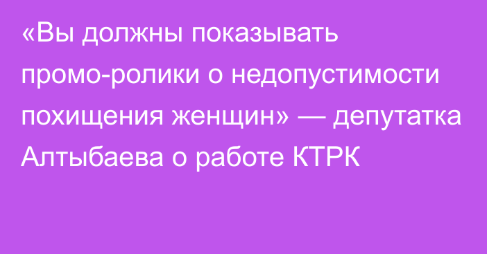 «Вы должны показывать промо-ролики о недопустимости похищения женщин» — депутатка Алтыбаева о работе КТРК