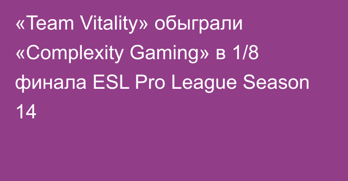 «Team Vitality» обыграли «Complexity Gaming» в 1/8 финала ESL Pro League Season 14