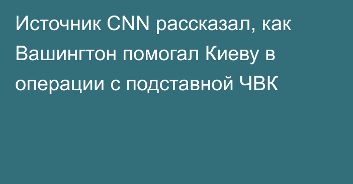 Источник CNN рассказал, как Вашингтон помогал Киеву в операции с подставной ЧВК