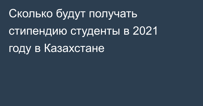 Сколько будут получать стипендию студенты в 2021 году в Казахстане
