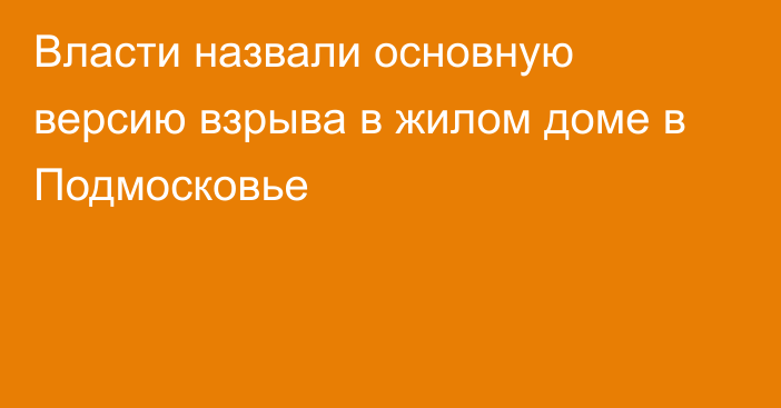 Власти назвали основную версию взрыва в жилом доме в Подмосковье