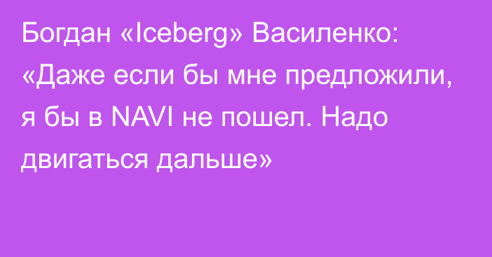 Богдан «Iceberg» Василенко: «Даже если бы мне предложили, я бы в NAVI не пошел. Надо двигаться дальше»