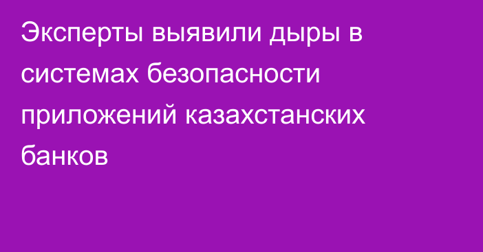 Эксперты выявили дыры в системах безопасности приложений казахстанских банков