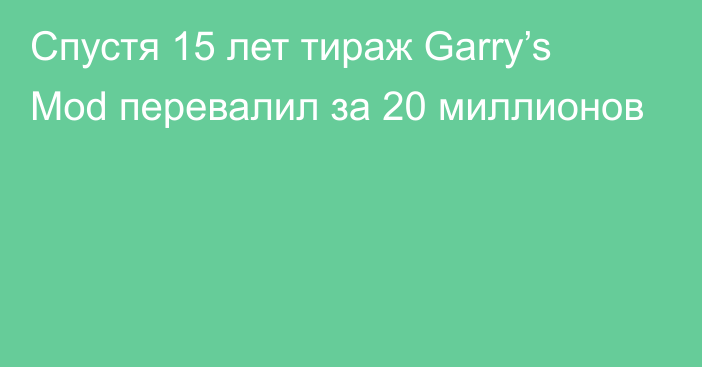 Спустя 15 лет тираж  Garry’s Mod перевалил за 20 миллионов