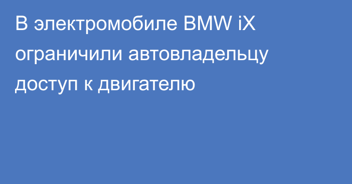 В электромобиле BMW iX ограничили автовладельцу доступ к двигателю