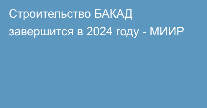 Строительство БАКАД завершится в 2024 году - МИИР