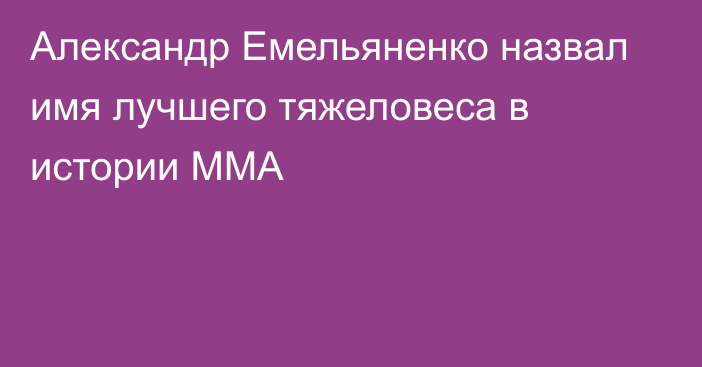 Александр Емельяненко назвал имя лучшего тяжеловеса в истории ММА