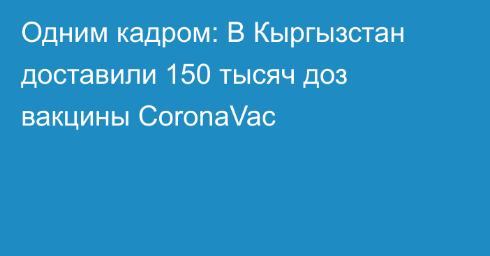 Одним кадром: В Кыргызстан доставили 150 тысяч доз вакцины CoronaVac