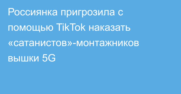Россиянка пригрозила с помощью TikTok наказать «сатанистов»-монтажников вышки 5G