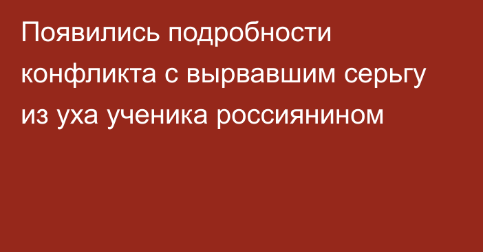 Появились подробности конфликта с вырвавшим серьгу из уха ученика россиянином