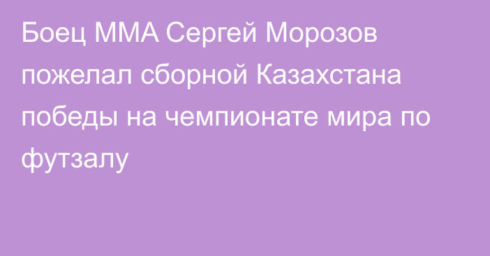 Боец MMA Сергей Морозов пожелал сборной Казахстана победы на чемпионате мира по футзалу