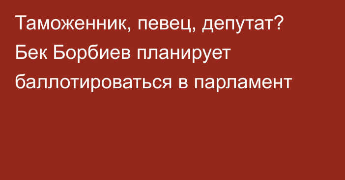 Таможенник, певец, депутат? Бек Борбиев планирует баллотироваться в парламент